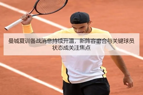 曼城夏训备战消息持续升温，新阵容磨合与关键球员状态成关注焦点